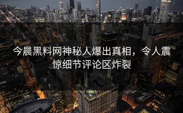 今晨黑料网神秘人爆出真相，令人震惊细节评论区炸裂