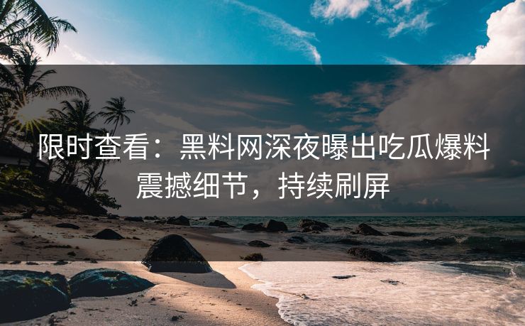 限时查看：黑料网深夜曝出吃瓜爆料震撼细节，持续刷屏