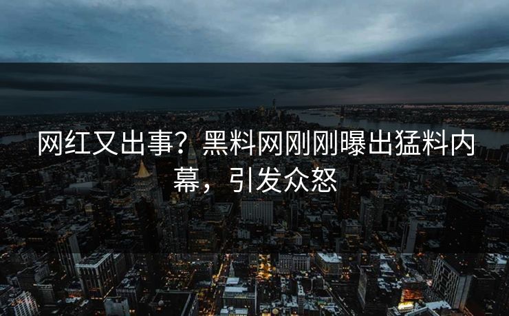 网红又出事?黑料网刚刚曝出猛料内幕,引发众怒 网红又出事?黑料网刚刚曝出猛料内幕,引发众怒