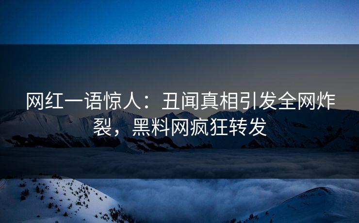 网红一语惊人：丑闻真相引发全网炸裂，黑料网疯狂转发
