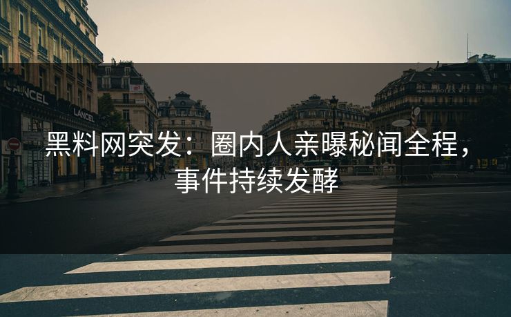 黑料网突发：圈内人亲曝秘闻全程，事件持续发酵