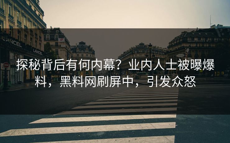 探秘背后有何内幕?业内人士被曝爆料,黑料网刷屏中,引发众怒 探秘背后有何内幕?业内人士被曝爆料,黑料网刷屏中,引发众怒