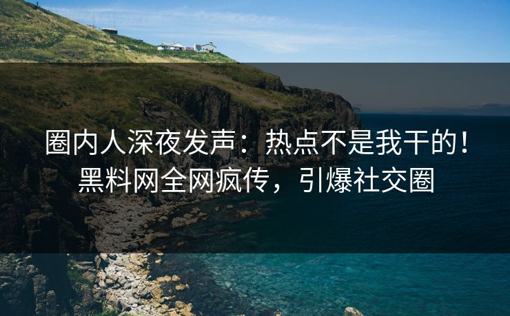 圈内人深夜发声：热点不是我干的！黑料网全网疯传，引爆社交圈