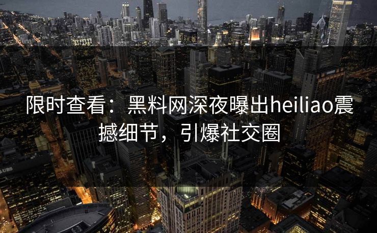 限时查看：黑料网深夜曝出heiliao震撼细节，引爆社交圈