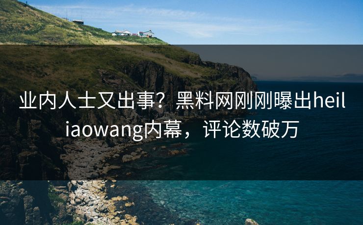 业内人士又出事？黑料网刚刚曝出heiliaowang内幕，评论数破万