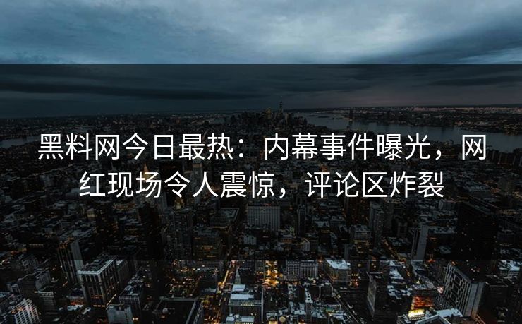 黑料网今日最热:内幕事件曝光,网红现场令人震惊,评论区炸裂 黑料网今日最热:内幕事件曝光,网红现场令人震惊,评论区炸裂