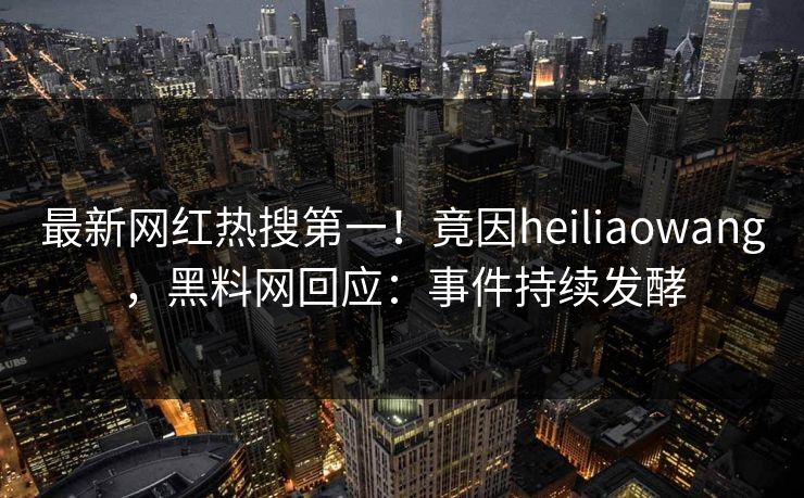 最新网红热搜第一！竟因heiliaowang，黑料网回应：事件持续发酵