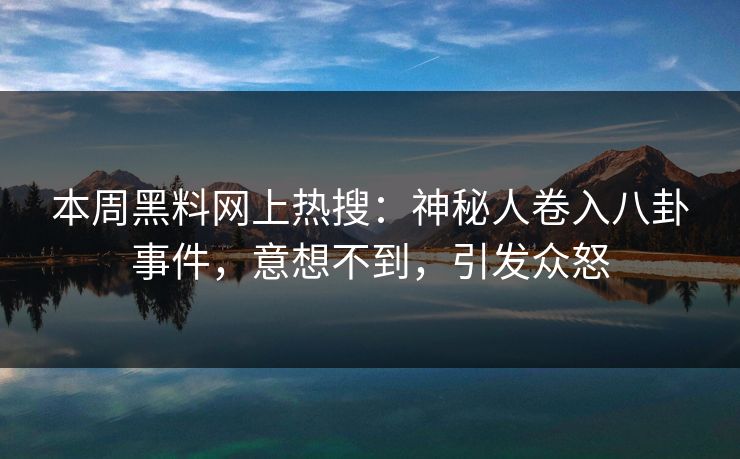 本周黑料网上热搜:神秘人卷入八卦事件,意想不到,引发众怒 本周黑料网上热搜:神秘人卷入八卦事件,意想不到,引发众怒