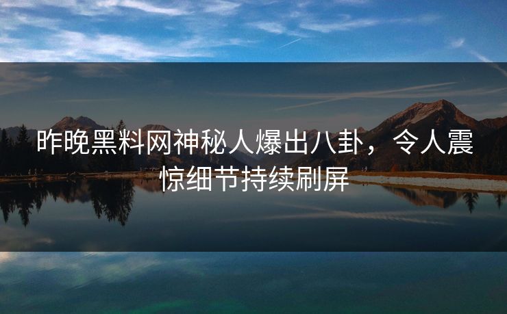 昨晚黑料网神秘人爆出八卦，令人震惊细节持续刷屏