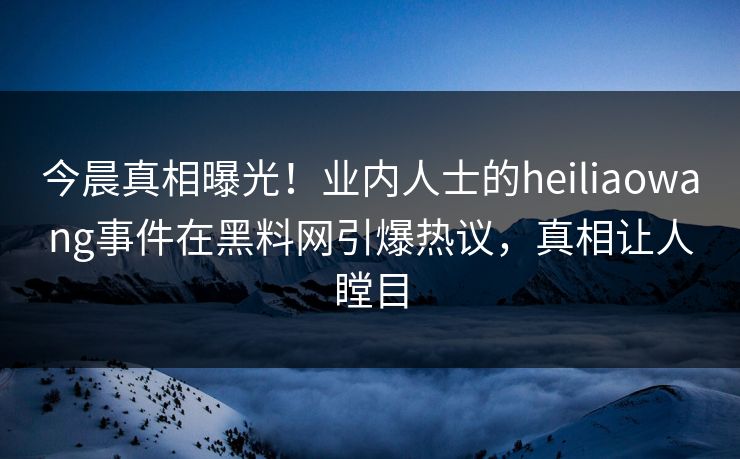 今晨真相曝光！业内人士的heiliaowang事件在黑料网引爆热议，真相让人瞠目