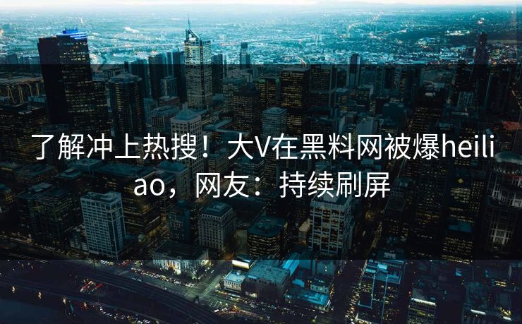 了解冲上热搜！大V在黑料网被爆heiliao，网友：持续刷屏