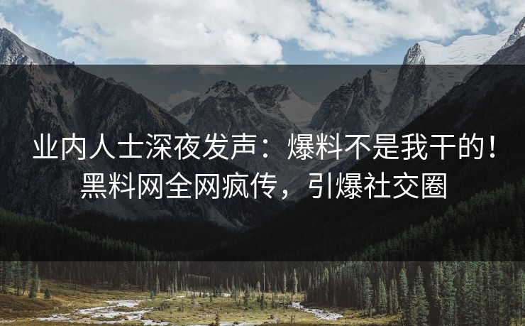 业内人士深夜发声：爆料不是我干的！黑料网全网疯传，引爆社交圈