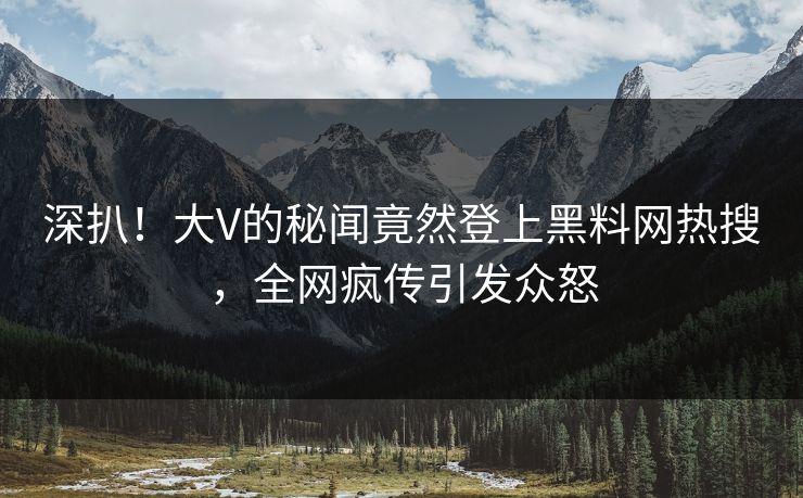 深扒！大V的秘闻竟然登上黑料网热搜，全网疯传引发众怒