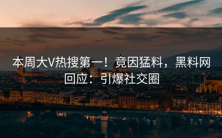 本周大V热搜第一！竟因猛料，黑料网回应：引爆社交圈
