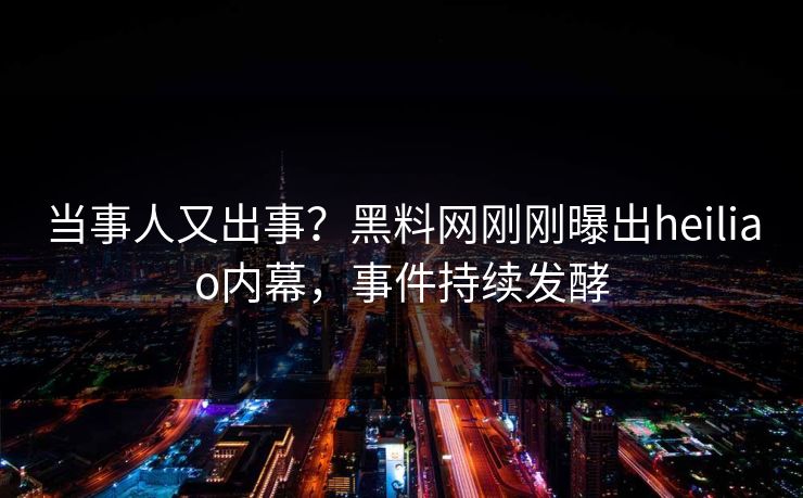 当事人又出事？黑料网刚刚曝出heiliao内幕，事件持续发酵
