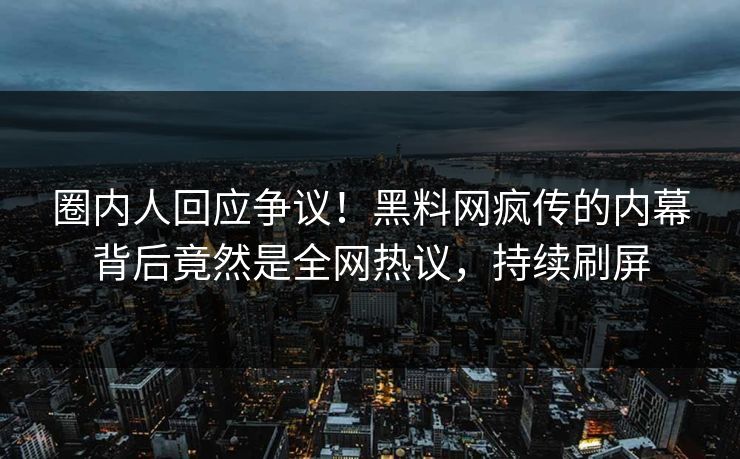 圈内人回应争议!黑料网疯传的内幕背后竟然是全网热议,持续刷屏 圈内人回应争议!黑料网疯传的内幕背后竟然是全网热议,持续刷屏