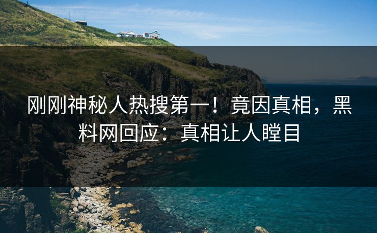 刚刚神秘人热搜第一！竟因真相，黑料网回应：真相让人瞠目