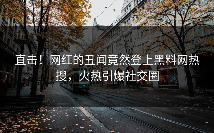 直击！网红的丑闻竟然登上黑料网热搜，火热引爆社交圈