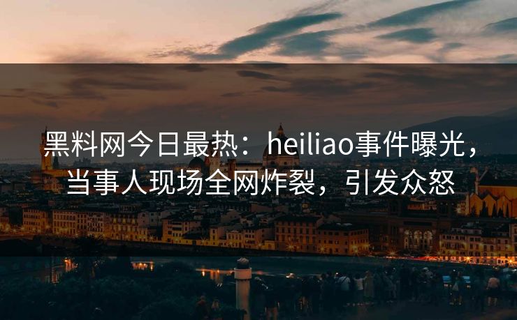 黑料网今日最热:heiliao事件曝光,当事人现场全网炸裂,引发众怒 黑料网今日最热:heiliao事件曝光,当事人现场全网炸裂,引发众怒