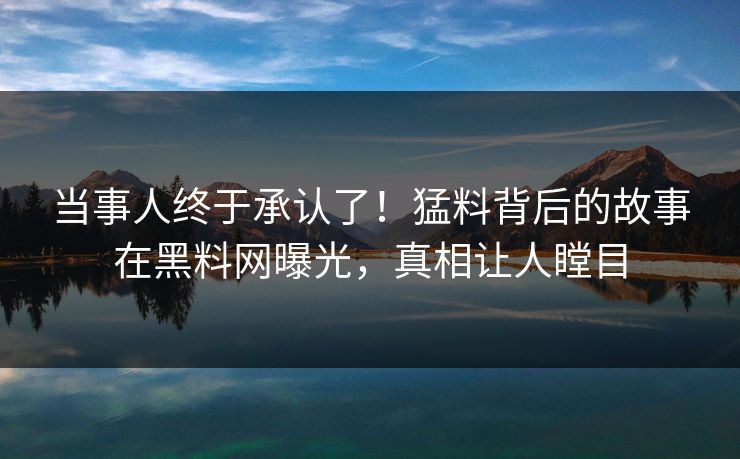 当事人终于承认了！猛料背后的故事在黑料网曝光，真相让人瞠目