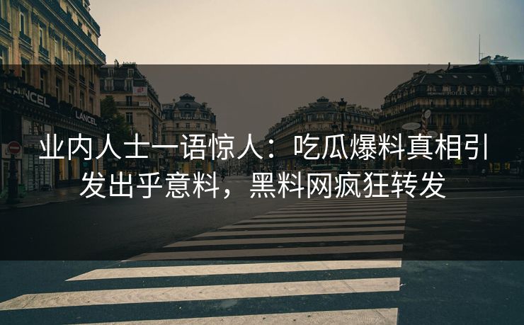 业内人士一语惊人：吃瓜爆料真相引发出乎意料，黑料网疯狂转发
