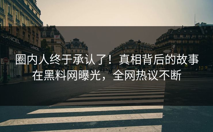 圈内人终于承认了！真相背后的故事在黑料网曝光，全网热议不断