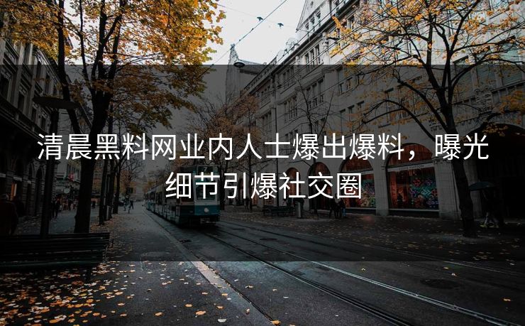 清晨黑料网业内人士爆出爆料,曝光细节引爆社交圈 清晨黑料网业内人士爆出爆料,曝光细节引爆社交圈