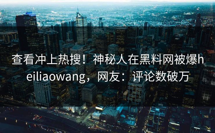 查看冲上热搜！神秘人在黑料网被爆heiliaowang，网友：评论数破万