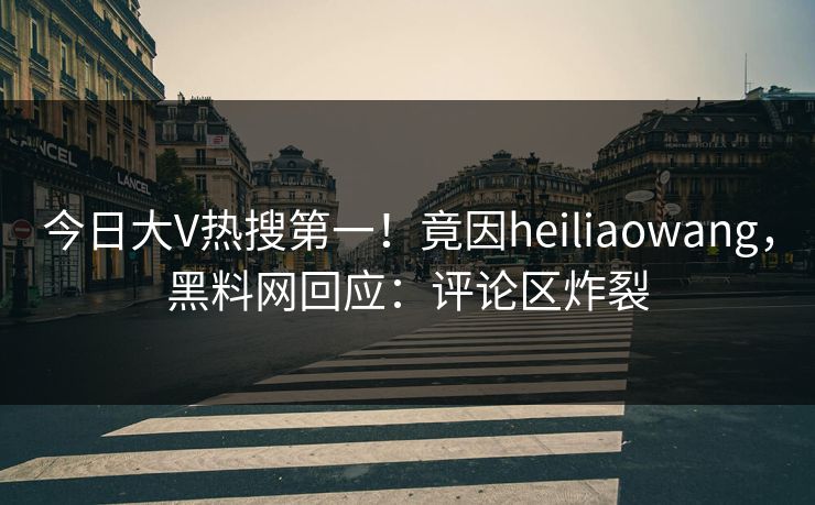 今日大V热搜第一！竟因heiliaowang，黑料网回应：评论区炸裂