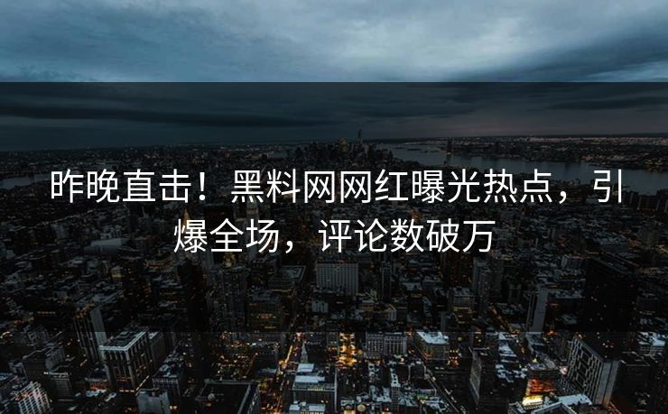 昨晚直击！黑料网网红曝光热点，引爆全场，评论数破万