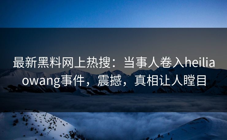 最新黑料网上热搜：当事人卷入heiliaowang事件，震撼，真相让人瞠目