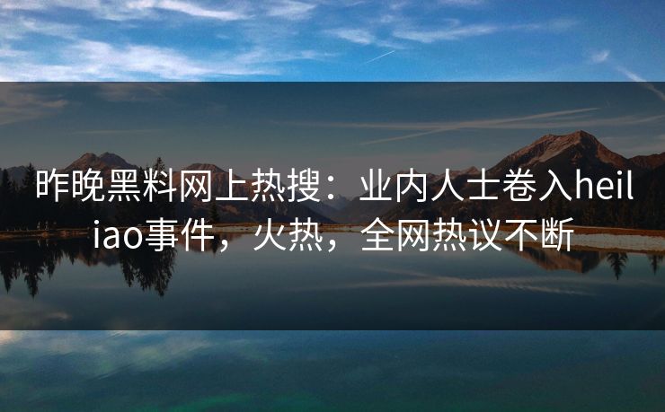 昨晚黑料网上热搜：业内人士卷入heiliao事件，火热，全网热议不断