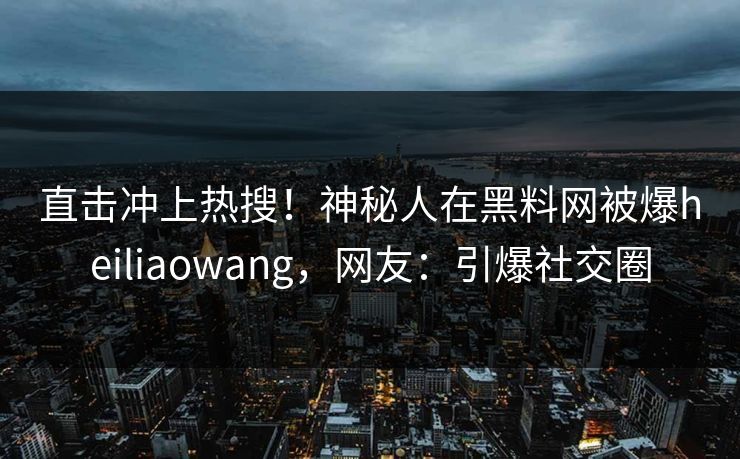 直击冲上热搜!神秘人在黑料网被爆heiliaowang,网友:引爆社交圈 直击冲上热搜!神秘人在黑料网被爆heiliaowang,网友:引爆社交圈