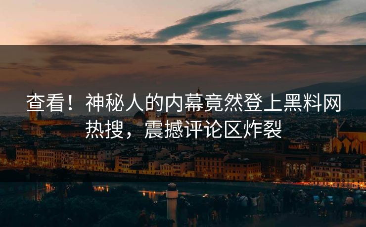 查看！神秘人的内幕竟然登上黑料网热搜，震撼评论区炸裂