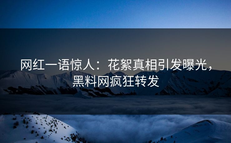 网红一语惊人：花絮真相引发曝光，黑料网疯狂转发