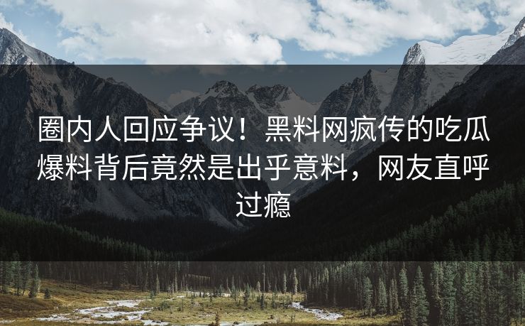 圈内人回应争议！黑料网疯传的吃瓜爆料背后竟然是出乎意料，网友直呼过瘾