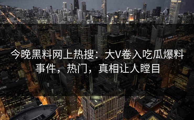 今晚黑料网上热搜：大V卷入吃瓜爆料事件，热门，真相让人瞠目