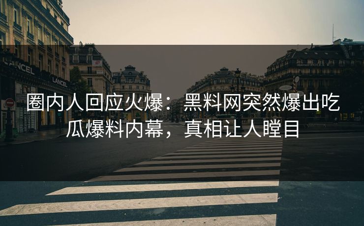 圈内人回应火爆：黑料网突然爆出吃瓜爆料内幕，真相让人瞠目