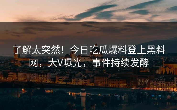 了解太突然！今日吃瓜爆料登上黑料网，大V曝光，事件持续发酵