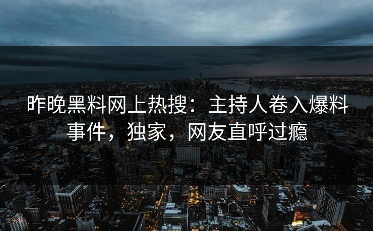 昨晚黑料网上热搜：主持人卷入爆料事件，独家，网友直呼过瘾