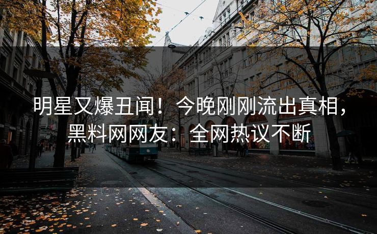 明星又爆丑闻！今晚刚刚流出真相，黑料网网友：全网热议不断