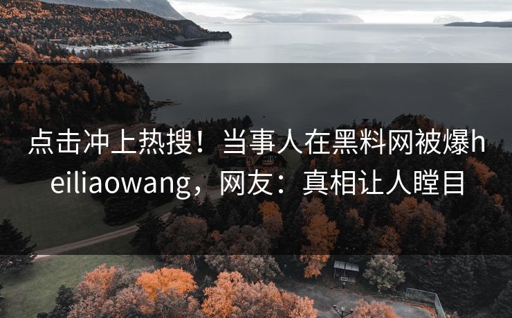 点击冲上热搜！当事人在黑料网被爆heiliaowang，网友：真相让人瞠目