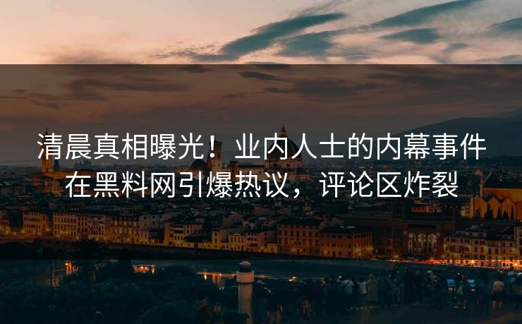 清晨真相曝光！业内人士的内幕事件在黑料网引爆热议，评论区炸裂