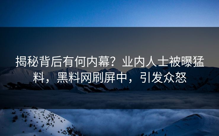 揭秘背后有何内幕？业内人士被曝猛料，黑料网刷屏中，引发众怒