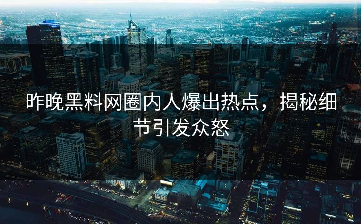 昨晚黑料网圈内人爆出热点，揭秘细节引发众怒