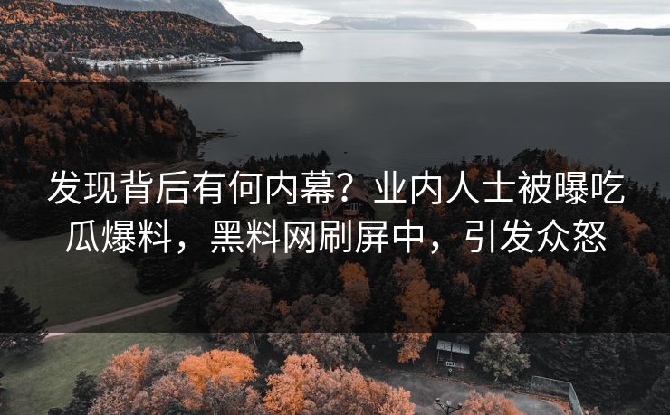 发现背后有何内幕？业内人士被曝吃瓜爆料，黑料网刷屏中，引发众怒