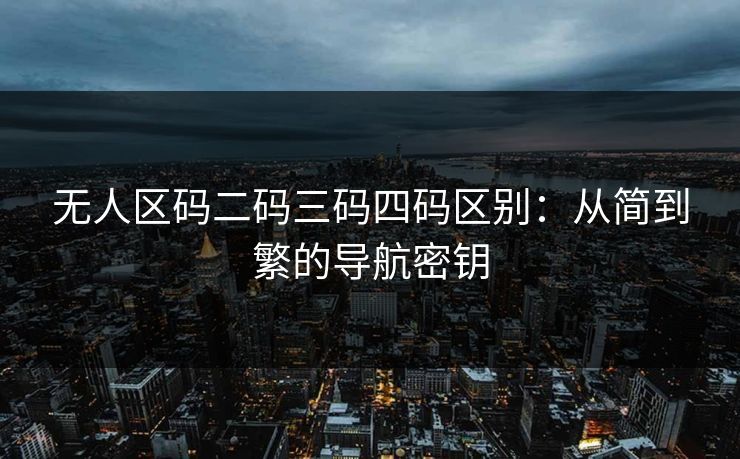 无人区码二码三码四码区别：从简到繁的导航密钥