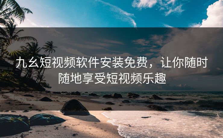 九幺短视频软件安装免费，让你随时随地享受短视频乐趣