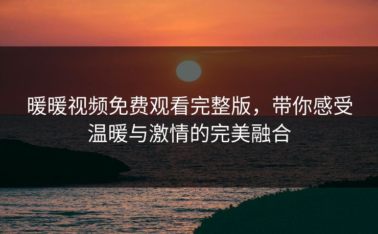 暖暖视频免费观看完整版，带你感受温暖与激情的完美融合