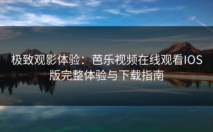 极致观影体验：芭乐视频在线观看IOS版完整体验与下载指南